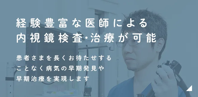 経験豊富な医師による内視鏡検査・治療が可能 患者さまを長くお待たせすることなく病気の早期発見や早期治療を実現します