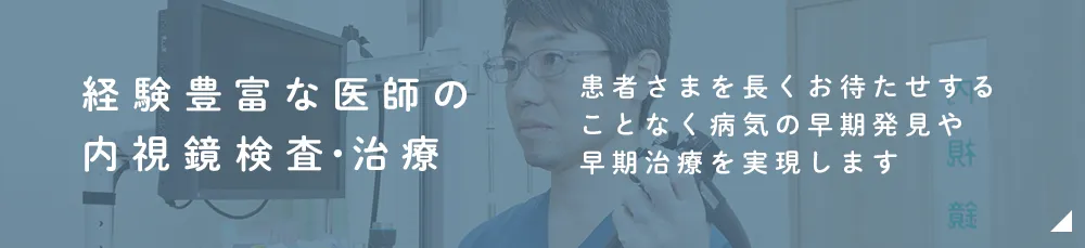 経験豊富な医師による内視鏡検査・治療が可能 患者さまを長くお待たせすることなく病気の早期発見や早期治療を実現します