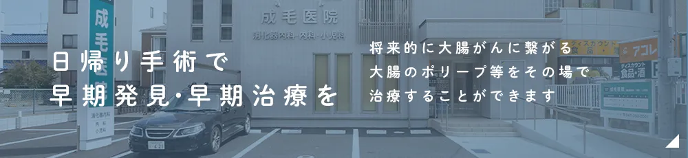 日帰り手術で早期発見・早期治療を 将来的に大腸がんに繋がる大腸のポリープ等をその場で治療することができます